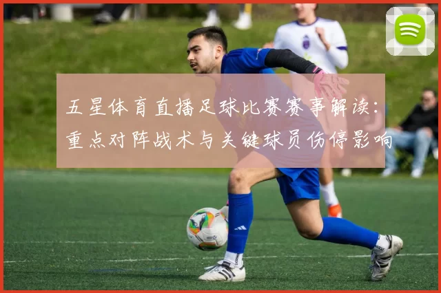 五星体育直播足球比赛赛事解读：重点对阵战术与关键球员伤停影响分析
