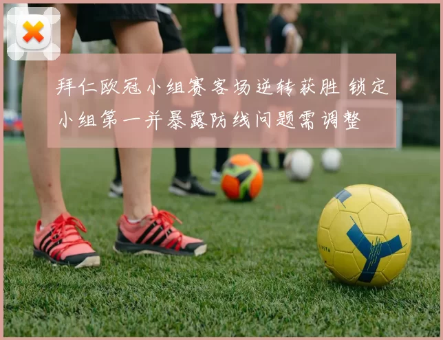 拜仁欧冠小组赛客场逆转获胜 锁定小组第一并暴露防线问题需调整