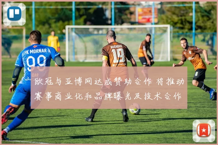 欧冠与亚博网达成赞助合作 将推动赛事商业化和品牌曝光及技术合作
