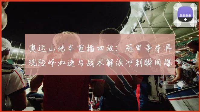 奥运山地车重播回放：冠军争夺再现险峰加速与战术解读冲刺瞬间爆发