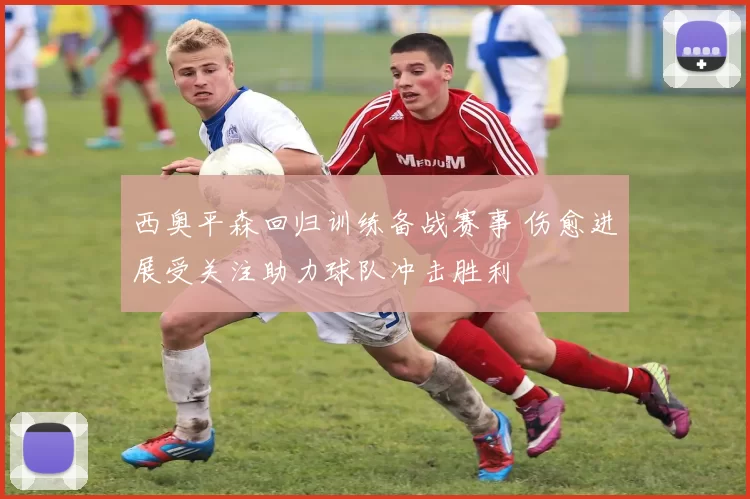 西奥平森回归训练备战赛事 伤愈进展受关注助力球队冲击胜利