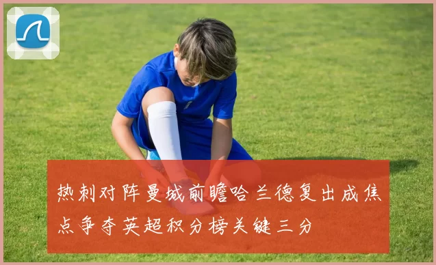 热刺对阵曼城前瞻哈兰德复出成焦点争夺英超积分榜关键三分