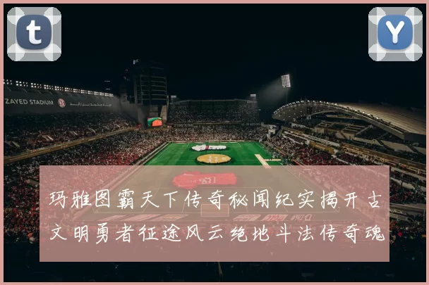 玛雅图霸天下传奇秘闻纪实揭开古文明勇者征途风云绝地斗法传奇魂