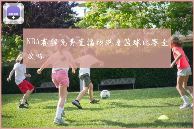 NBA赛程免费直播线观看篮球比赛全攻略
