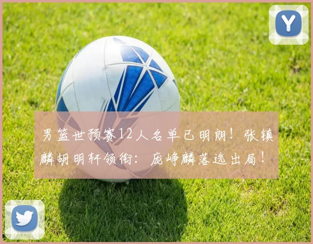 男篮世预赛12人名单已明朗！张镇麟胡明轩领衔：庞峥麟落选出局！