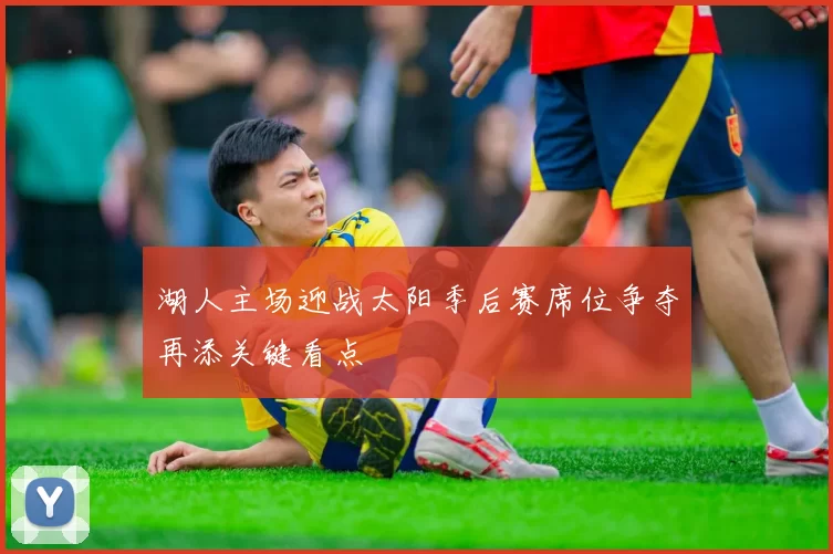 湖人主场迎战太阳季后赛席位争夺再添关键看点