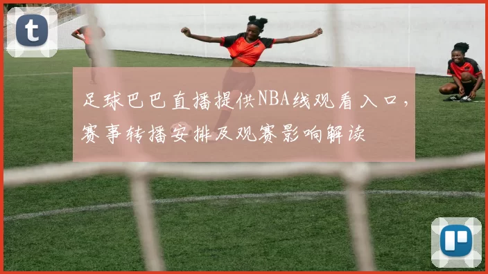 足球巴巴直播提供NBA线观看入口，赛事转播安排及观赛影响解读