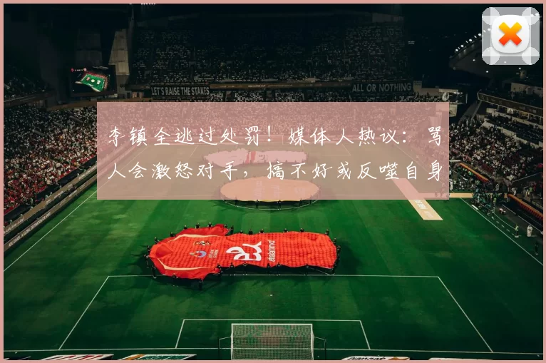 李镇全逃过处罚！媒体人热议：骂人会激怒对手，搞不好或反噬自身