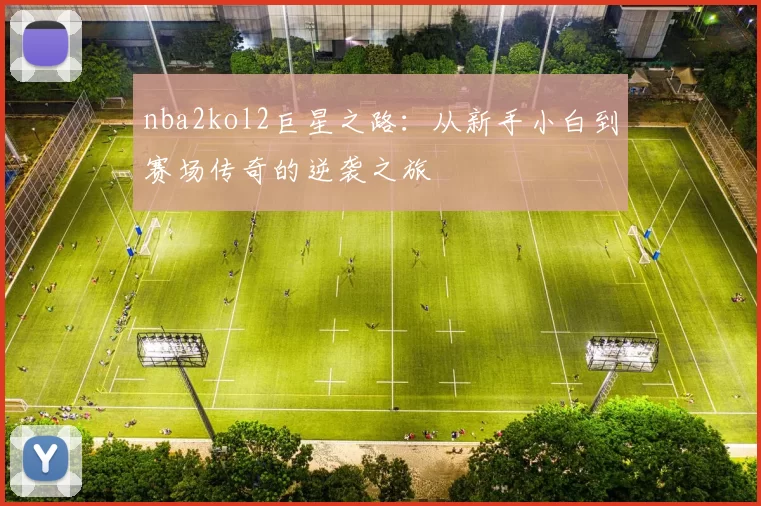nba2kol2巨星之路：从新手小白到赛场传奇的逆袭之旅
