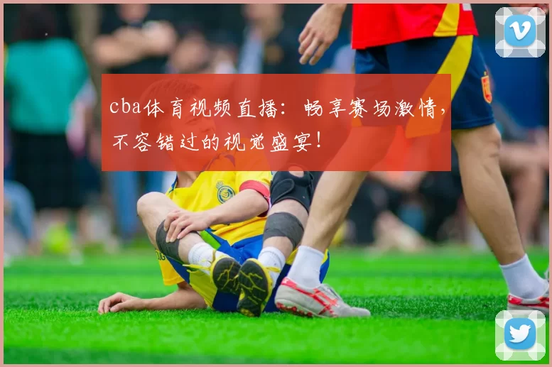 cba体育视频直播：畅享赛场激情，不容错过的视觉盛宴！