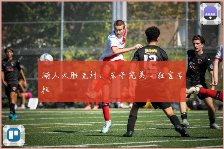 湖人大胜克村，东子完美 _ 狂言专栏