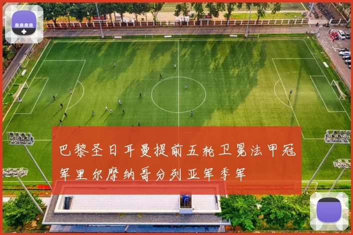 巴黎圣日耳曼提前五轮卫冕法甲冠军里尔摩纳哥分列亚军季军