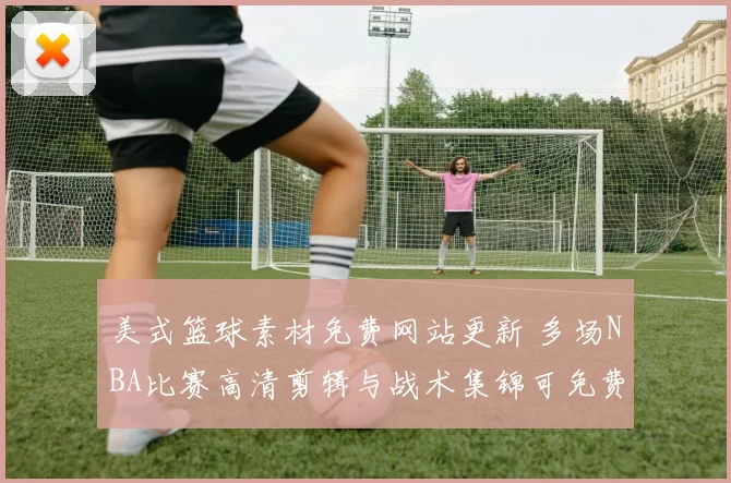 美式篮球素材免费网站更新 多场NBA比赛高清剪辑与战术集锦可免费下载