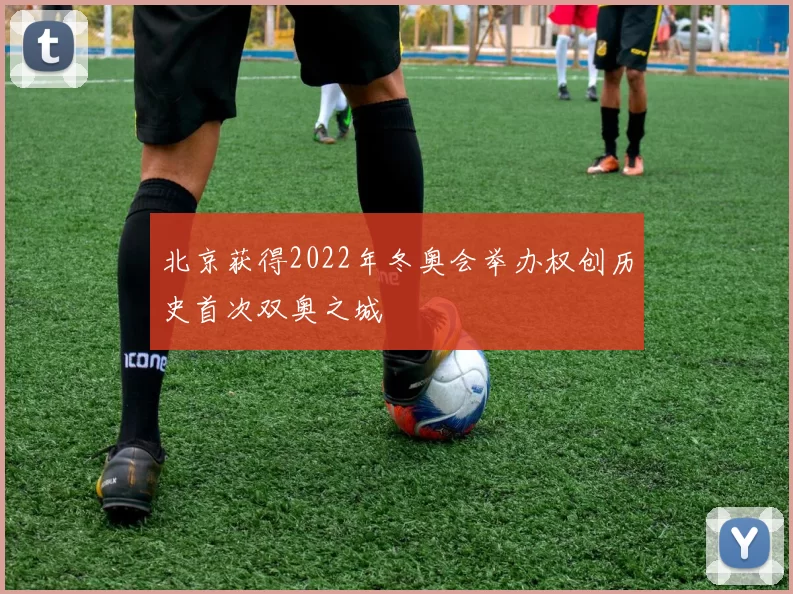 北京获得2022年冬奥会举办权创历史首次双奥之城