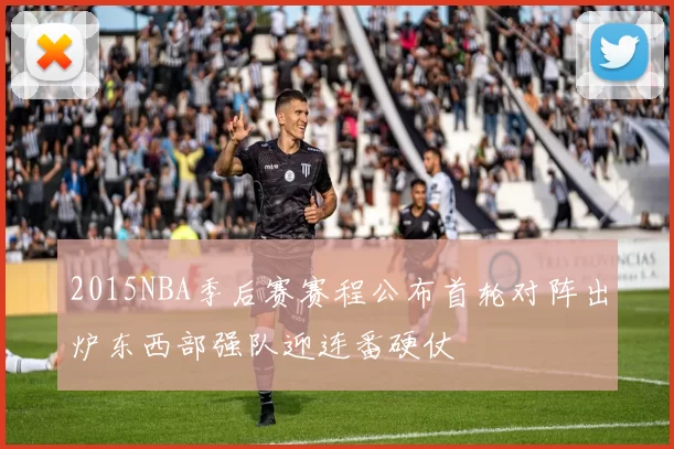 2015NBA季后赛赛程公布首轮对阵出炉东西部强队迎连番硬仗