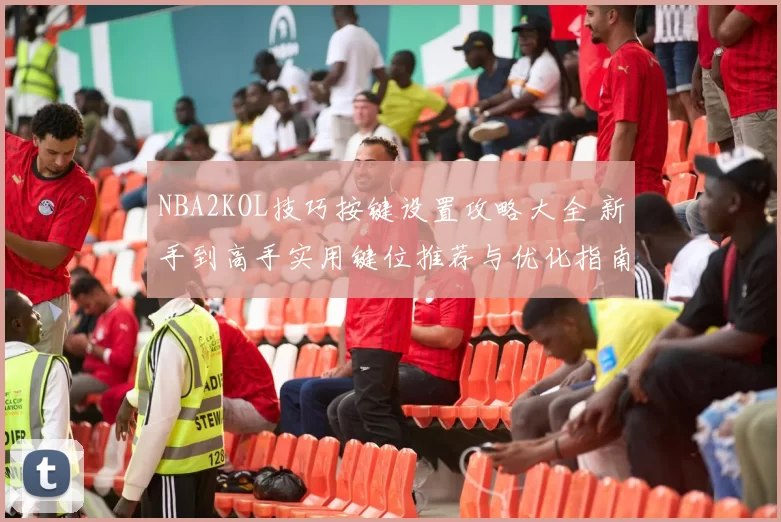 NBA2KOL技巧按键设置攻略大全 新手到高手实用键位推荐与优化指南