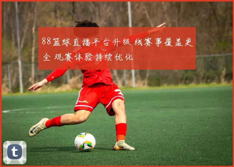 88篮球直播平台升级 线赛事覆盖更全 观赛体验持续优化