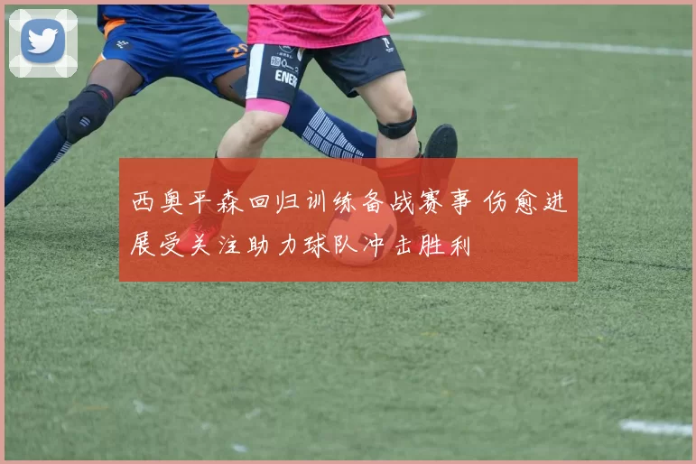 西奥平森回归训练备战赛事 伤愈进展受关注助力球队冲击胜利