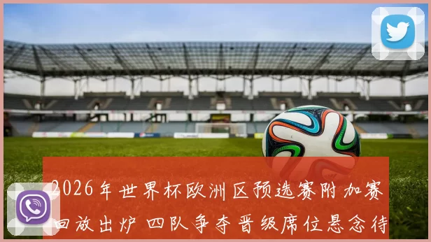 2026年世界杯欧洲区预选赛附加赛回放出炉 四队争夺晋级席位悬念待解