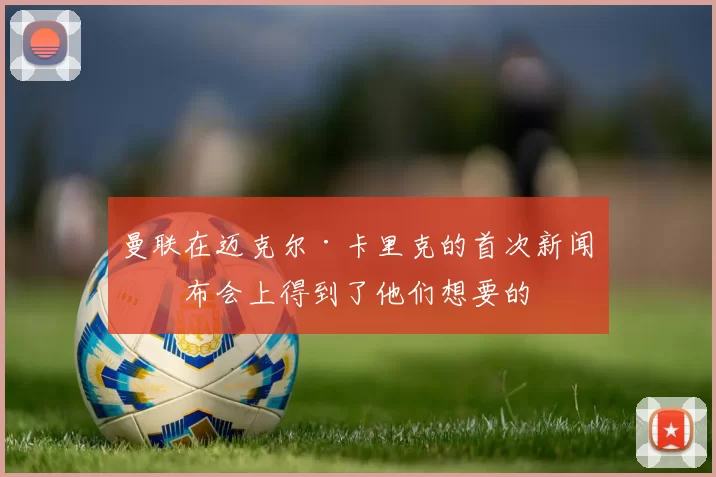 曼联在迈克尔·卡里克的首次新闻发布会上得到了他们想要的