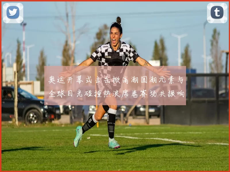 奥运开幕式击缶掀高潮国潮元素与全球目光碰撞热浪席卷赛场共振响