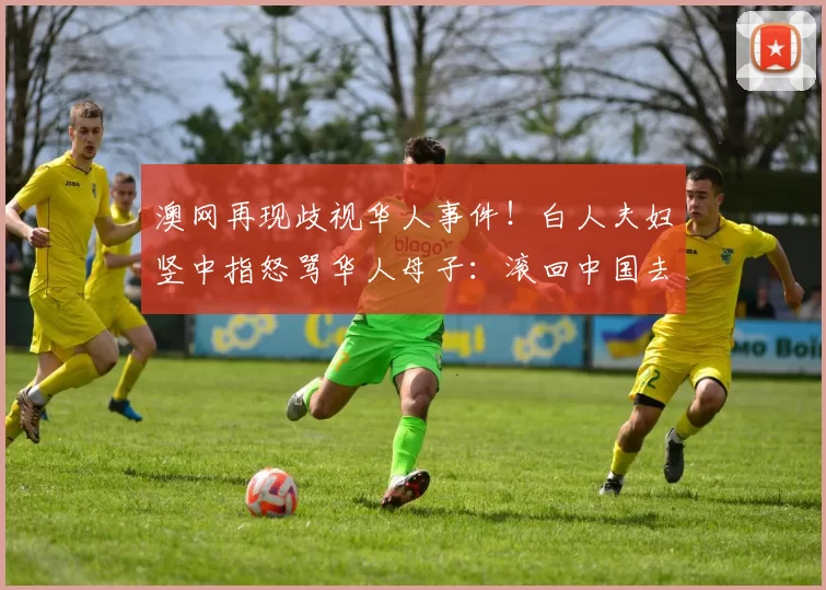 澳网再现歧视华人事件！白人夫妇竖中指怒骂华人母子：滚回中国去