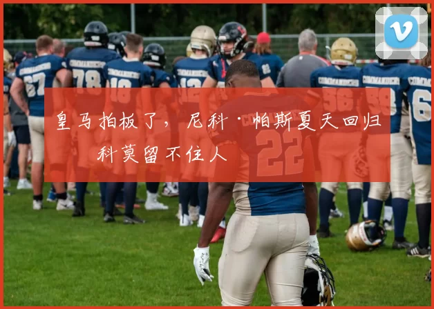 皇马拍板了，尼科·帕斯夏天回归，科莫留不住人