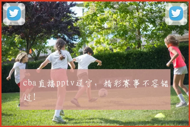 cba直播pptv辽宁,精彩赛事不容错过!