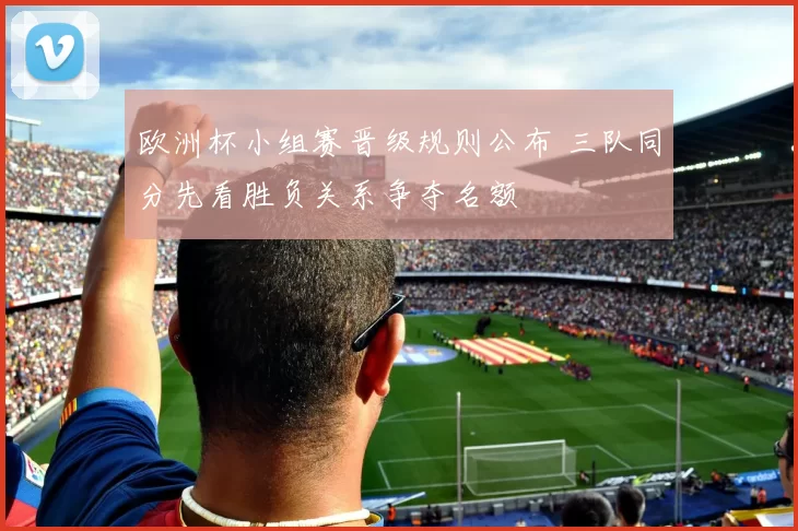 欧洲杯小组赛晋级规则公布 三队同分先看胜负关系争夺名额