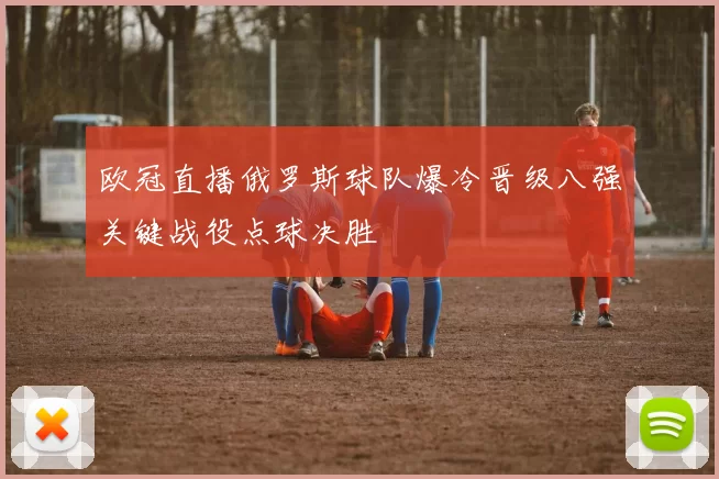 欧冠直播俄罗斯球队爆冷晋级八强关键战役点球决胜