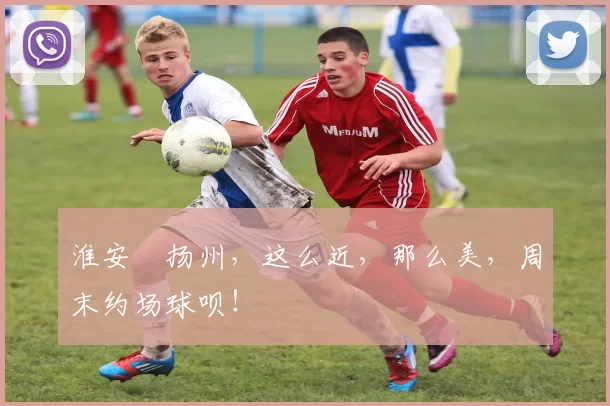 淮安⇋扬州，这么近，那么美，周末约场球呗！