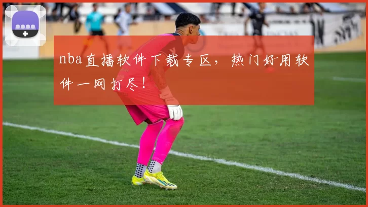 nba直播软件下载专区,热门好用软件一网打尽!