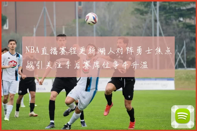 NBA直播赛程更新湖人对阵勇士焦点战引关注季后赛席位争夺升温