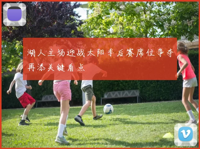湖人主场迎战太阳季后赛席位争夺再添关键看点