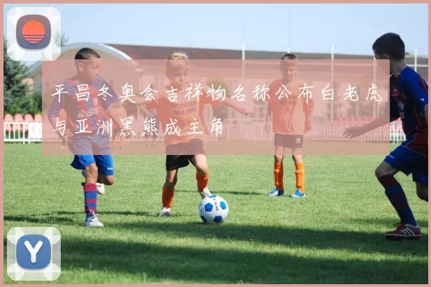 平昌冬奥会吉祥物名称公布白老虎与亚洲黑熊成主角