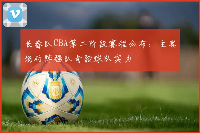 长春队CBA第二阶段赛程公布，主客场对阵强队考验球队实力